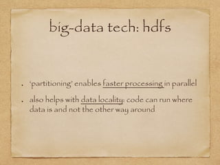 big-data tech: hdfs
‘partitioning’ enables faster processing in parallel
also helps with data locality: code can run where
data is and not the other way around
 