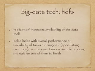 big-data tech: hdfs
‘replication’ increases availability of the data
itself
it also helps with overall performance &
availability of tasks running on it (speculating
execution): run the same task on multiple replicas,
and wait for one of them to finish
 