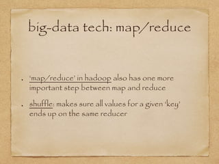 big-data tech: map/reduce
‘map/reduce’ in hadoop also has one more
important step between map and reduce
shuffle: makes sure all values for a given ‘key’
ends up on the same reducer
 