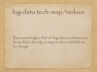 big-data tech: map/reduce
But surprisingly a *lot* of ‘big-data’ problems can
be modeled directly on map/reduce with little to
no change
 