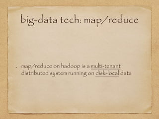 big-data tech: map/reduce
map/reduce on hadoop is a multi-tenant
distributed system running on disk-local data
 