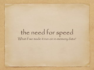 the need for speed
What if we made it run on in-memory data?
 