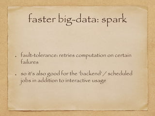 faster big-data: spark
fault-tolerance: retries computation on certain
failures
so it’s also good for the ‘backend’ / scheduled
jobs in addition to interactive usage
 