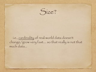 Size?
i.e., cardinality of real-world data doesn't
change/grow very fast…. so that really is not that
much data…
 