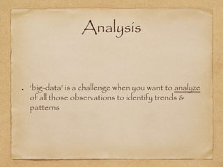 Analysis
‘big-data’ is a challenge when you want to analyze
of all those observations to identify trends &
patterns
 