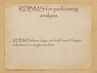 RDBMS for performing
analysis
RDBMS these days can hold *much* larger
volumes on a single machine
 