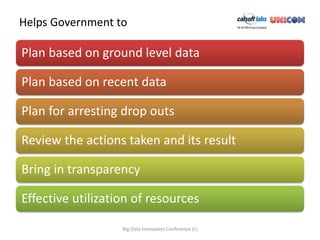 Helps Government to

Plan based on ground level data

Plan based on recent data

Plan for arresting drop outs

Review the actions taken and its result

Bring in transparency

Effective utilization of resources

                   Big Data Innovation Conference (c)
 