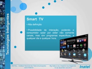 Smart TV
• Alta definição
• Possibilidade de interação, podendo o
consumidor optar por obter não somente
canais, mas sim programas específicos, a
qualquer dia e qualquer hora.
TecnologiasInteligentes
 