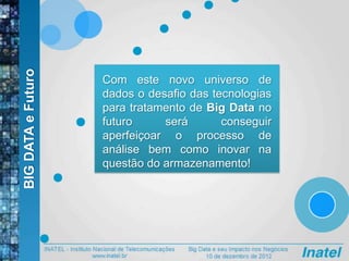 BIGDATAeFuturo
Com este novo universo de
dados o desafio das tecnologias
para tratamento de Big Data no
futuro será conseguir
aperfeiçoar o processo de
análise bem como inovar na
questão do armazenamento!
 