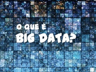 O que é
BIG DATA?
 