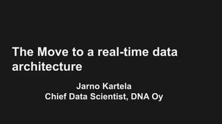 The Move to a real-time data
architecture
Jarno Kartela
Chief Data Scientist, DNA Oy
 