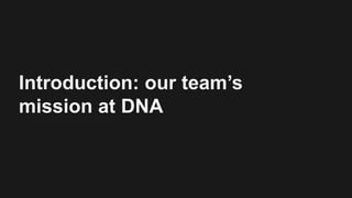 Introduction: our team’s
mission at DNA
 