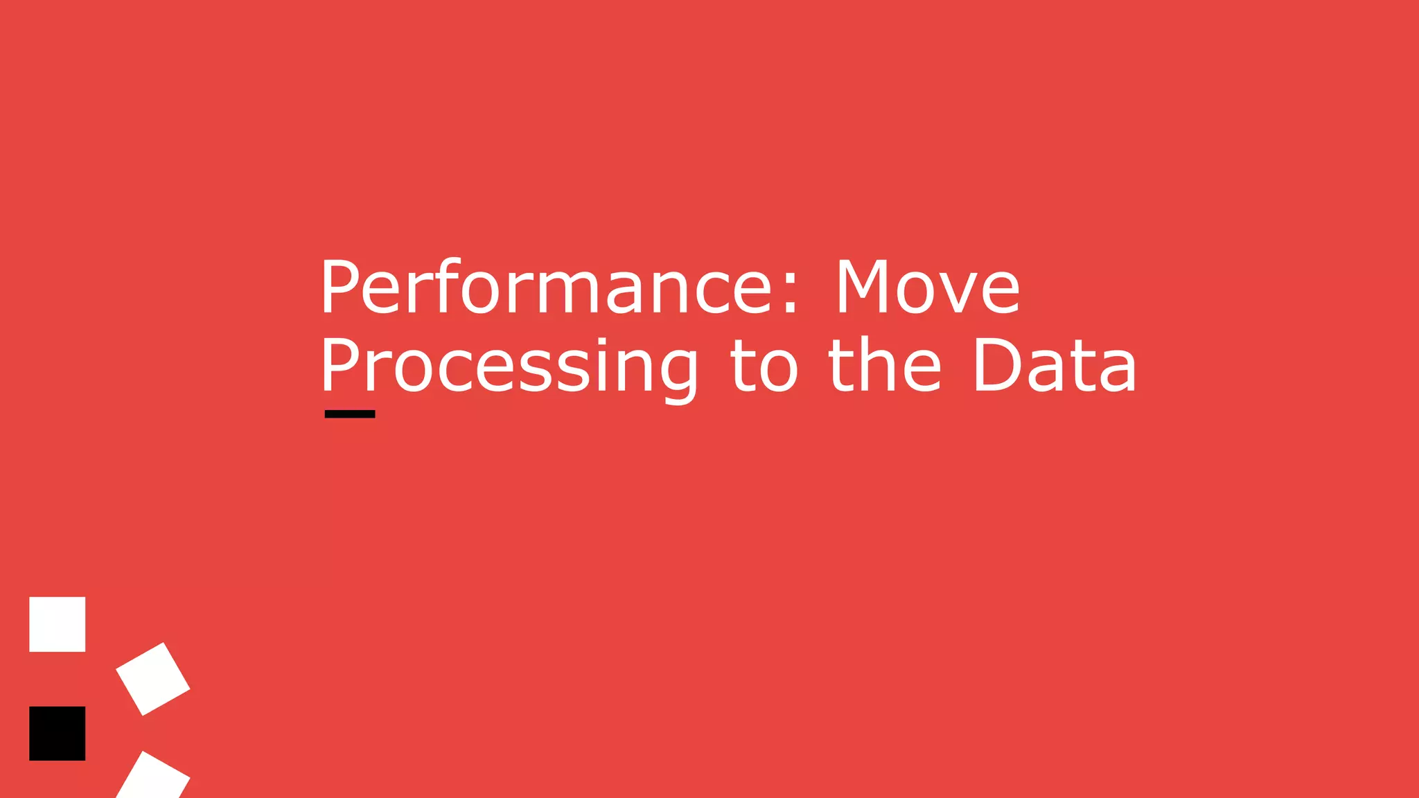 Performance: Move
Processing to the Data
 