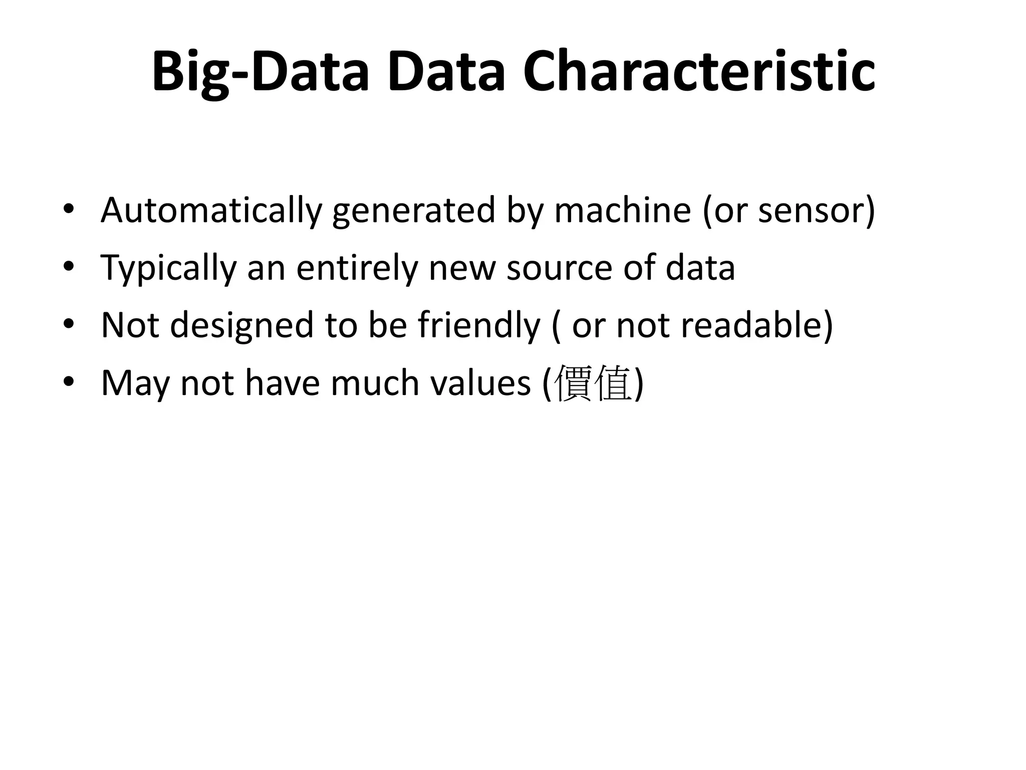 Big-Data Data Characteristic
• Automatically generated by machine (or sensor)
• Typically an entirely new source of data
• Not designed to be friendly ( or not readable)
• May not have much values (價值)
 