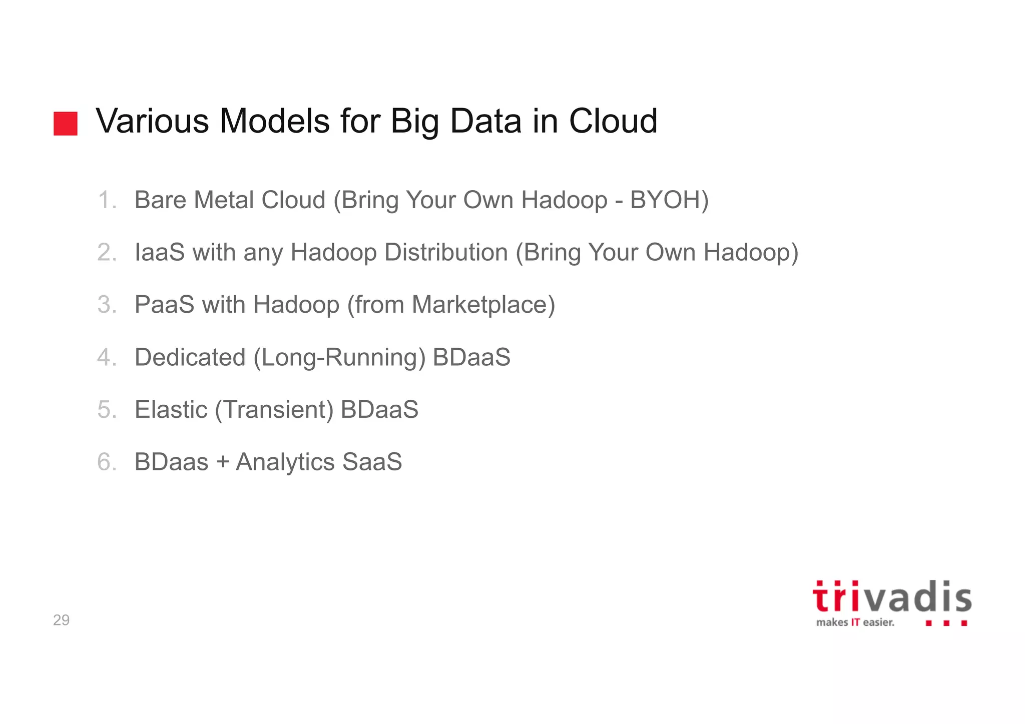 Various Models for Big Data in Cloud
29
1. Bare Metal Cloud (Bring Your Own Hadoop - BYOH)
2. IaaS with any Hadoop Distribution (Bring Your Own Hadoop)
3. PaaS with Hadoop (from Marketplace)
4. Dedicated (Long-Running) BDaaS
5. Elastic (Transient) BDaaS
6. BDaas + Analytics SaaS
 