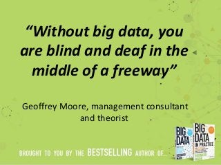 “Without big data, you
are blind and deaf in the
middle of a freeway”
Geoffrey Moore, management consultant
and theorist
 
