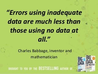 “Errors using inadequate
data are much less than
those using no data at
all.”
Charles Babbage, inventor and
mathematician
 