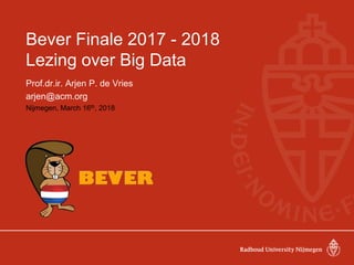Bever Finale 2017 - 2018
Lezing over Big Data
Prof.dr.ir. Arjen P. de Vries
arjen@acm.org
Nijmegen, March 16th, 2018
 