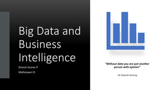 Big Data and
Business
Intelligence
Dinesh Kumar P
Mallieswari D
“Without data you are just another
person with opinion”
- W. Edwards Deming.
 