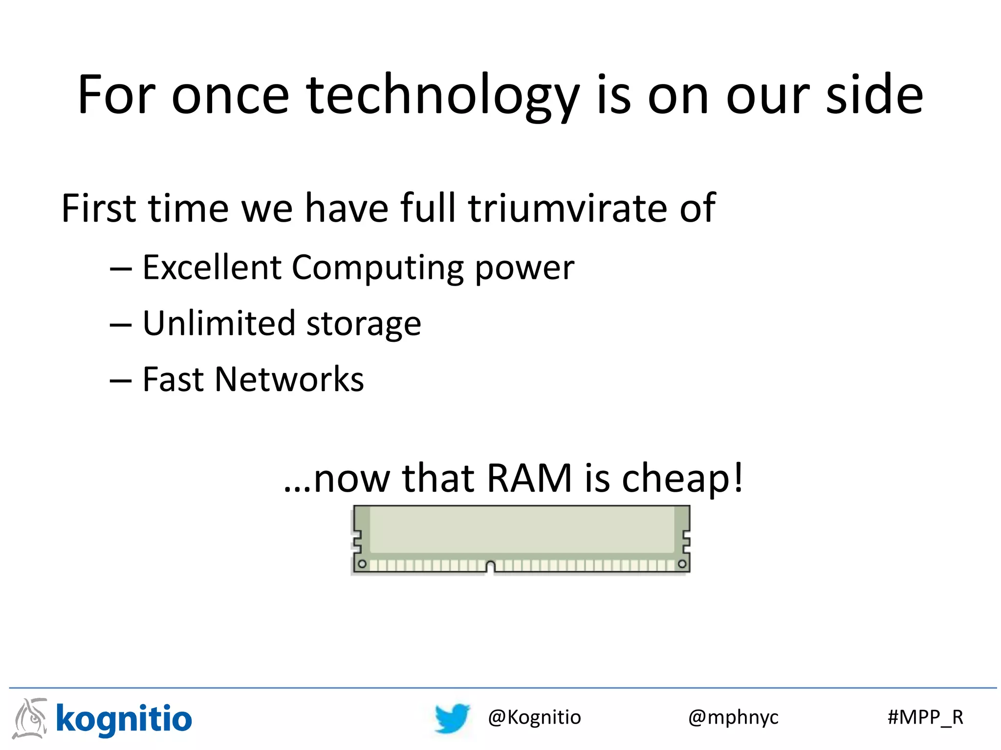 @Kognitio @mphnyc #MPP_R
For once technology is on our side
First time we have full triumvirate of
– Excellent Computing power
– Unlimited storage
– Fast Networks
…now that RAM is cheap!
 