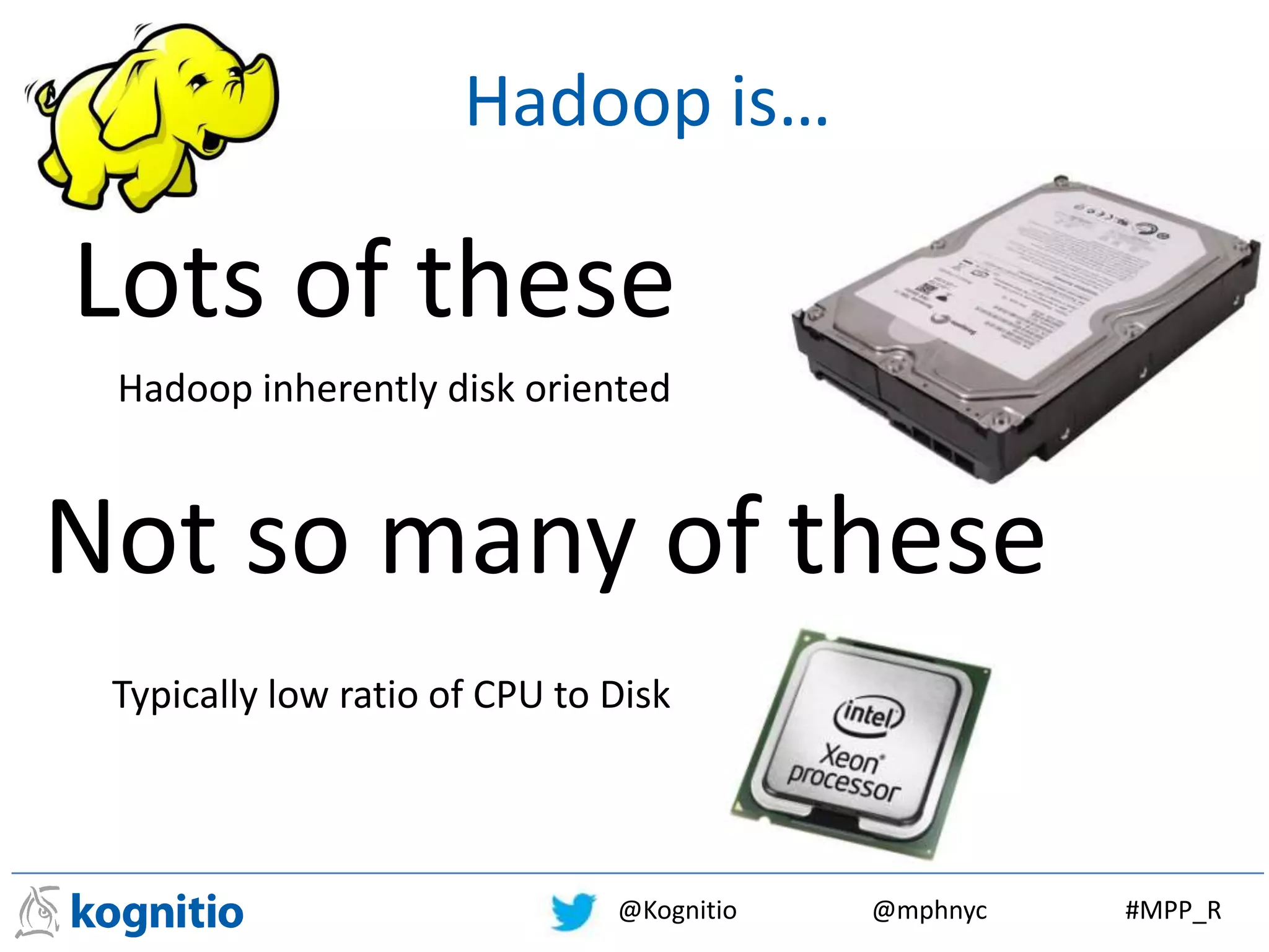 @Kognitio @mphnyc #MPP_R
Lots of these
Not so many of these
Hadoop is…
Hadoop inherently disk oriented
Typically low ratio of CPU to Disk
 