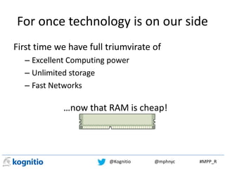 @Kognitio @mphnyc #MPP_R
For once technology is on our side
First time we have full triumvirate of
– Excellent Computing power
– Unlimited storage
– Fast Networks
…now that RAM is cheap!
 