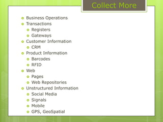 What do we collect?In 2010, people stored data to fill 60,000 Library of Congress (LoC collected 235TB in Apr/2011)YouTube receives 24hours of video, every minute5 Billion mobile phones in use in 2010Tesco (British Retailer) collects 1.5 billion pieces of information to adjust prices and promotionsAmazon.com: 30% of sales is out of its recommendation enginePlanecast, Mobclix : Track & Target systems promotes contextual promotionsA Boeing Jet Engine produces 20TB/Hour for engineers to examine in real time to make improvementsSources: Forrester, The Economist,McKinsey Global Institute
