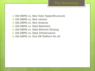DBMS SolutionsLegacyFaster RetrievalEfficient StorageDivide and AccessData ConsolidationBroader TablesAccess all as a rowFine GrainAccessSecurityRules and PoliciesProblemsData GrowthWhen storage cost is not an issueScalability IssuesPerformance IssuesNew types of requirementsDeciding what to analyze, when and how?Cost of a change in the subject-area to analyze