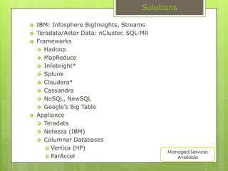 SolutionsIBM: Infosphere BigInsights, StreamsTeradata/Aster Data: nCluster, SQL-MRFrameworksHadoopMapReduceInfobright*SplunkCloudera*CassandraNoSQL, NewSQLGoogle’s Big TableApplianceTeradataNetezza (IBM)Columnar DatabasesVertica (HP)ParAccelManaged Services Available