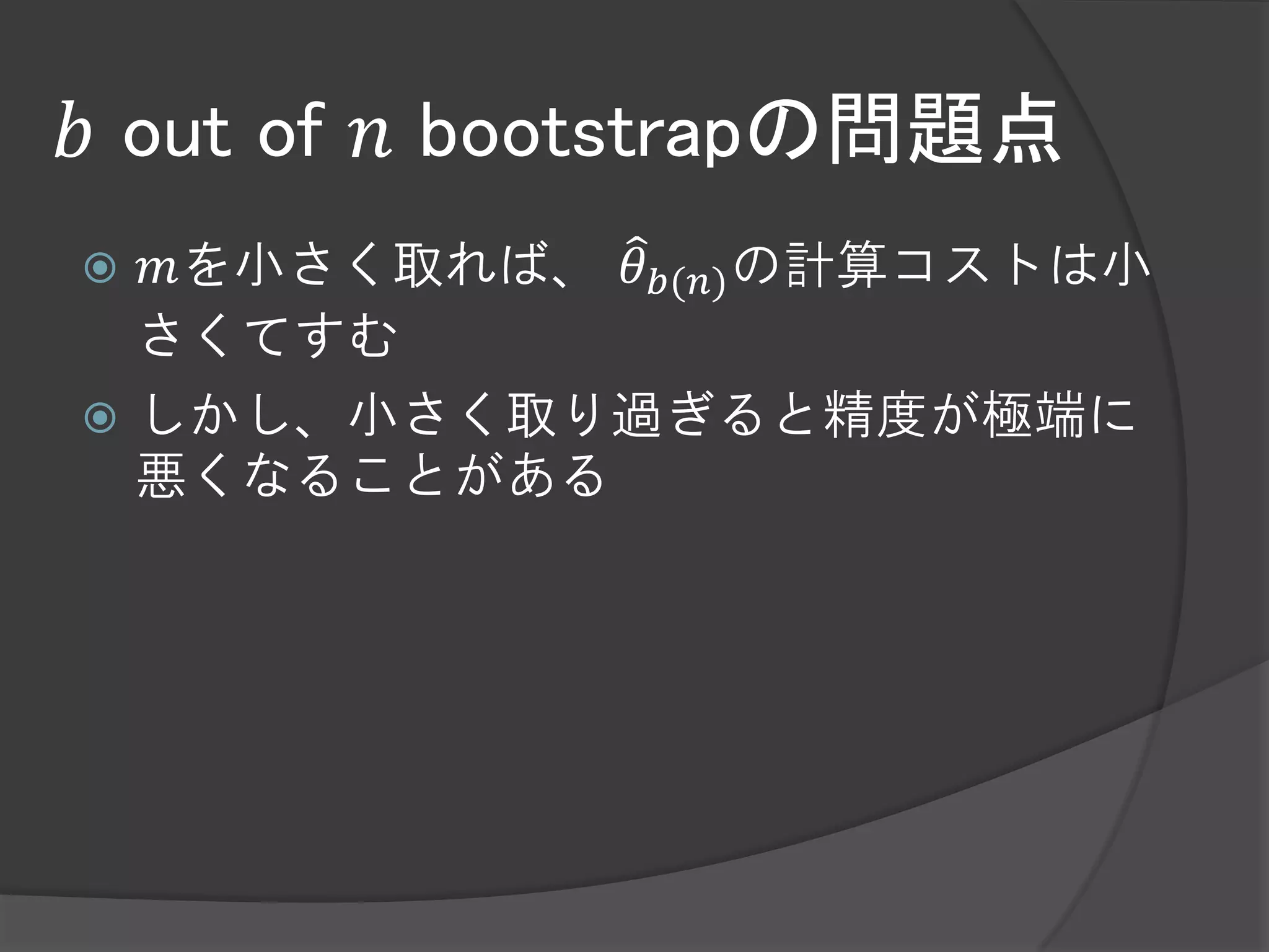 𝑏 out of 𝑛 bootstrapの問題点
 𝑚を小さく取れば、 𝜃 𝑏(𝑛) の計算コストは小
  さくてすむ
 しかし、小さく取り過ぎると精度が極端に
  悪くなることがある
 