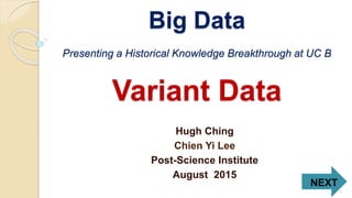 Big Data
Presenting a Historical Knowledge Breakthrough at UC B
Variant Data
Hugh Ching
Chien Yi Lee
Post-Science Institute
August 2015
NEXT
1
 