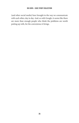 big data - case study collection
26
(and other social media) have brought to the way we communicate
with each other, day to day. And, as with Google, it seems like there
are more than enough people who think the problems are worth
putting up with, for the convenience it brings.
 