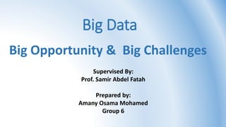 Big Opportunity & Big Challenges
Supervised By:
Prof. Samir Abdel Fatah
Prepared by:
Amany Osama Mohamed
Group 6
Big Data
 