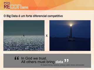 O Big Data é um forte diferencial competitivo
X
“ In God we trust.
All others must bring data
W. Edwards Deming, statistician, professor, author, lecturer, and consultant.
“
 