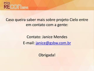 Caso queira saber mais sobre projeto Cielo entre
em contato com a gente:
Contato: Janice Mendes
E-mail: janice@gsbw.com.br
Obrigada!
 
