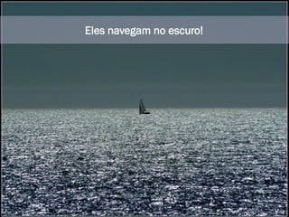 Entretanto, eles tem um ponto em comum...
Eles navegam no escuro!
Eles navegam no escuro!
 