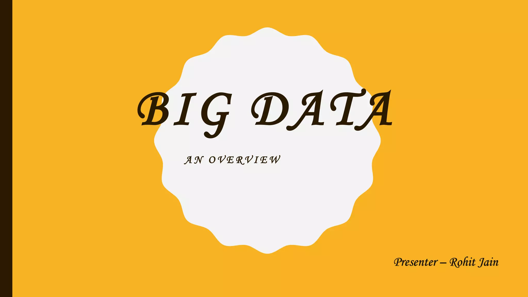 BIG DATA
A N O V E R V I E W
Presenter – Rohit Jain
 