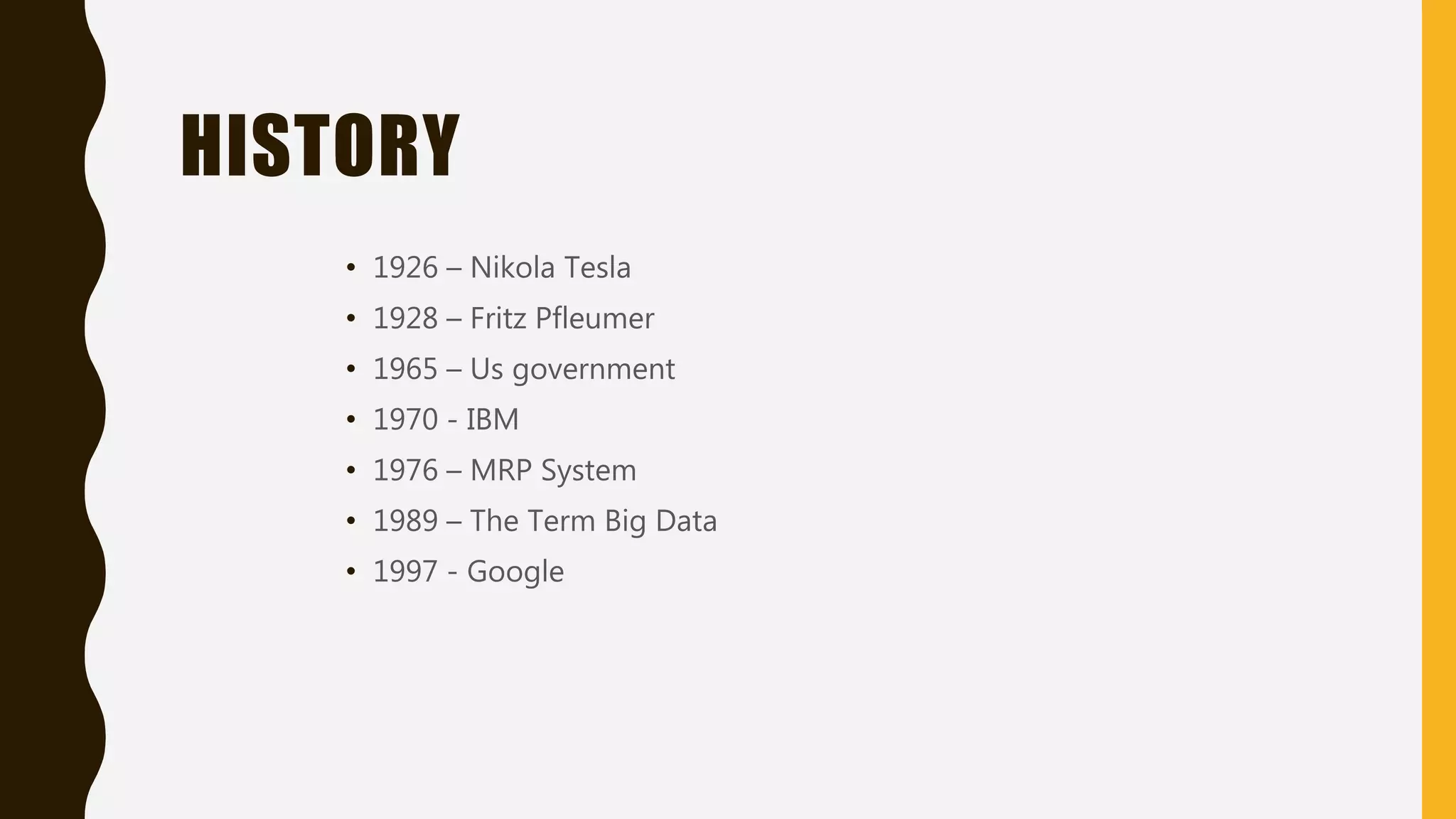 HISTORY
• 1926 – Nikola Tesla
• 1928 – Fritz Pfleumer
• 1965 – Us government
• 1970 - IBM
• 1976 – MRP System
• 1989 – The Term Big Data
• 1997 - Google
 