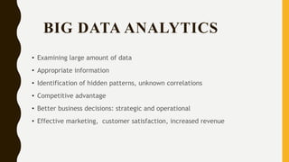 BIG DATA ANALYTICS
• Examining large amount of data
• Appropriate information
• Identification of hidden patterns, unknown correlations
• Competitive advantage
• Better business decisions: strategic and operational
• Effective marketing, customer satisfaction, increased revenue
 