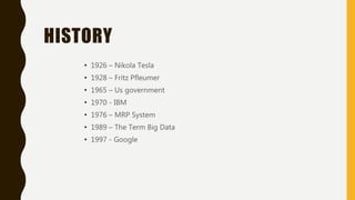 HISTORY
• 1926 – Nikola Tesla
• 1928 – Fritz Pfleumer
• 1965 – Us government
• 1970 - IBM
• 1976 – MRP System
• 1989 – The Term Big Data
• 1997 - Google
 