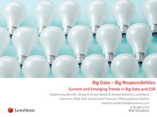 Big Data – Big Responsibilities
Current and Emerging Trends in Big Data and CSR
Stephen Loudermilk, Global Director, Media & Analyst Relations, LexisNexis
Chairman, PRSA Tech Section and Treasurer, PRSA Southeast District
stephen.loudermilk@lexisnexis.com
678-694-2353
 