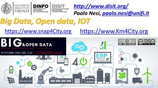 DISIT Lab, Distributed Data Intelligence and Technologies
Distributed Systems and Internet Technologies
Department of Information Engineering (DINFO)
http://www.disit.dinfo.unifi.it
Big Data & Analitycs e CyberSecurity, July 2018
http://www.disit.org/
Paolo Nesi, paolo.nesi@unifi.it
https://www.Km4City.orghttps://www.snap4City.org
Big Data, Open data, IOT
1
 