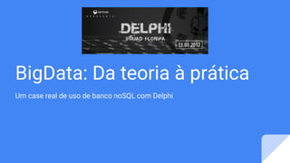 BigData: Da teoria à prática
Um case real de uso de banco noSQL com Delphi
 