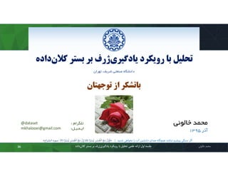 ‫ﮐﻼ‬ ‫ﺑﺴﺘﺮ‬ ‫ﺑﺮ‬ ‫ژرف‬‫ﯾﺎدﮔﯿﺮي‬ ‫روﯾﮑﺮد‬ ‫ﺑﺎ‬ ‫ﺗﺤﻠﯿﻞ‬‫داده‬‫ن‬
‫داﻧﺸﮕﺎه‬‫ﺻﻨﻌﺘﯽ‬،‫ﺷﺮﯾﻒ‬‫ﺗﻬﺮان‬
‫ﻣﺤﻤﺪ‬‫ﺧﺎﻟﻮﺋﯽ‬‫ﮐ‬ ‫ﺑﺴﺘﺮ‬ ‫ﺑﺮ‬ ‫ژرف‬‫ﯾﺎدﮔﯿﺮي‬ ‫روﯾﮑﺮد‬ ‫ﺑﺎ‬ ‫ﺗﺤﻠﯿﻞ‬ ‫ﻋﻠﻤﯽ‬ ‫اراﺋﻪ‬ ‫اول‬ ‫ﺟﻠﺴﻪ‬‫داده‬‫ﻼن‬36
‫ﺗﻠﮕﺮام‬:@dataset
‫اﯾـﻤـﯿـﻞ‬:mkhalooei@gmail.com
‫ﺧﺎﻟﻮﺋﯽ‬ ‫ﻣﺤﻤﺪ‬
‫آذر‬1395
‫ﺗﻮﺟﻬﺘﺎن‬ ‫از‬ ‫ﺑﺎﺗﺸﮑﺮ‬
‫ﺷﻨﯿﺪ‬ ‫ﻧﺨﻮاﻫﯽ‬ ‫را‬ ‫آب‬ ‫دﻟﻨﺸﯿﻦ‬ ‫ﺻﺪای‬ ‫ﻫﯿﭽﮕﺎه‬ ‫ﻧﺒﺎﺷﺪ‬ ‫ﭘﯿﺸﺮو‬ ‫ﺳﻨﮕﯽ‬ ‫اﮔﺮ‬|»‫ا‬ً‫ﺮ‬ْ‫ﺴ‬ُ‫ﻳ‬ ِ‫ﺮ‬ْ‫ﺴ‬ُ‫ﻌ‬ْ‫اﻟ‬ َ‫ﻊ‬َ‫ﻣ‬ ‫ن‬ِ‫ﺈ‬َ‫ﻓ‬)5(‫ا‬ً‫ﺮ‬ْ‫ﺴ‬ُ‫ﻳ‬ ِ‫ﺮ‬ْ‫ﺴ‬ُ‫ﻌ‬ْ‫اﻟ‬ َ‫ﻊ‬َ‫ﻣ‬ ‫ن‬ِ ‫إ‬)6(‫اﻧﺸﺮاح‬ ‫ﺳﻮره‬«
 