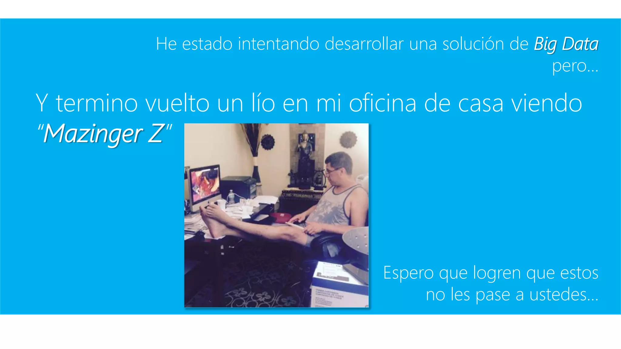 He estado intentando desarrollar una solución de Big Data
pero…
Y termino vuelto un lío en mi oficina de casa viendo
“Mazinger Z”
Espero que logren que estos
no les pase a ustedes…
 