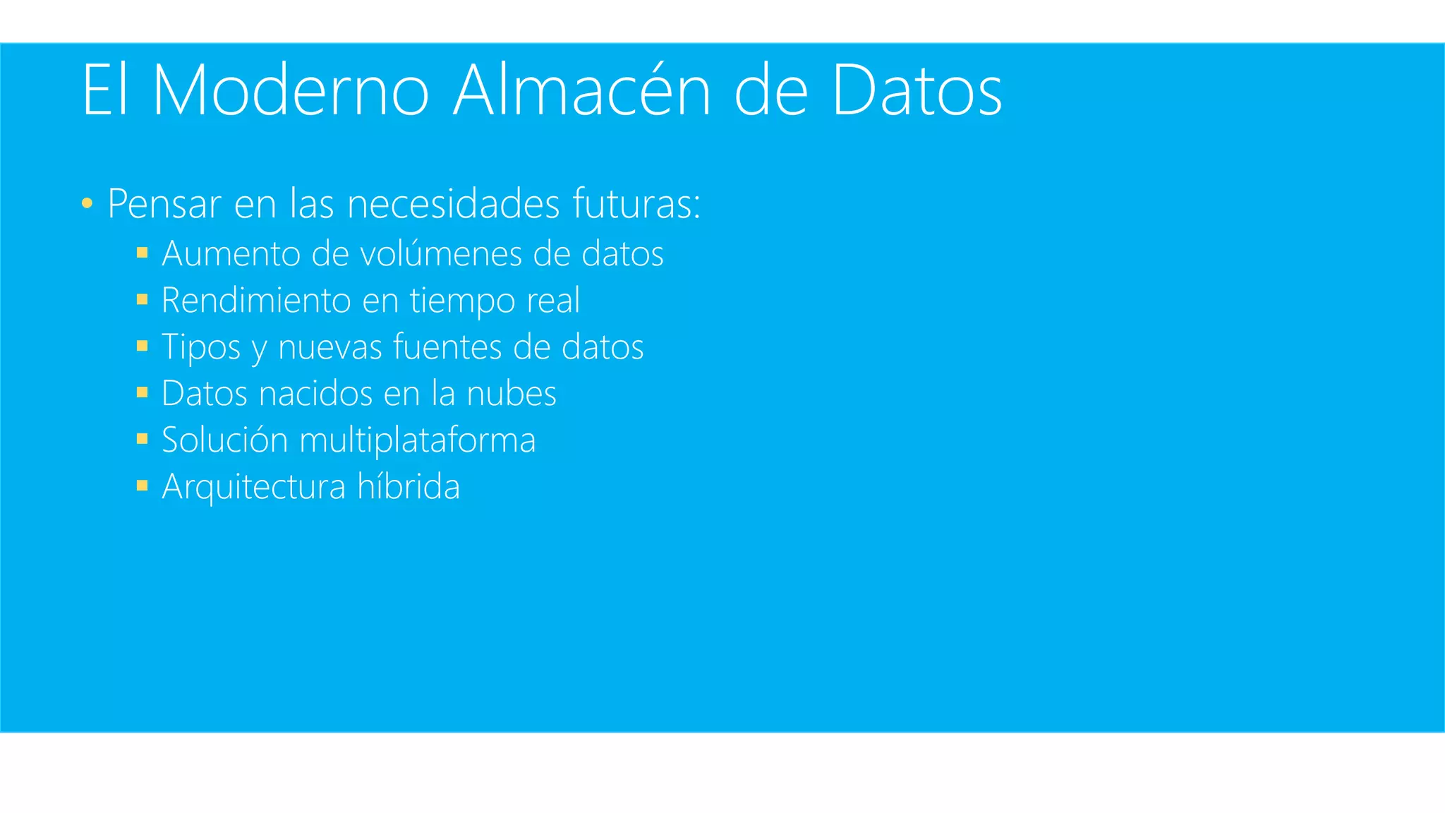 El Moderno Almacén de Datos
• Pensar en las necesidades futuras:
 Aumento de volúmenes de datos
 Rendimiento en tiempo real
 Tipos y nuevas fuentes de datos
 Datos nacidos en la nubes
 Solución multiplataforma
 Arquitectura híbrida
 
