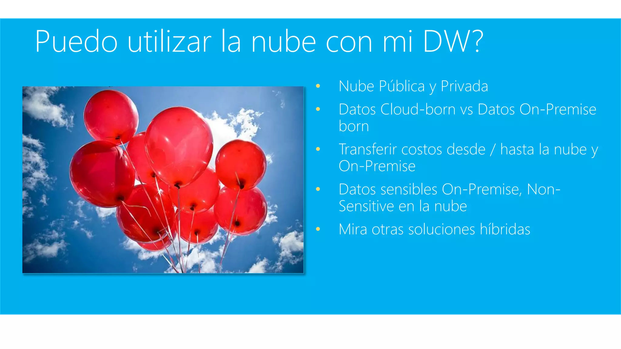 Puedo utilizar la nube con mi DW?
• Nube Pública y Privada
• Datos Cloud-born vs Datos On-Premise
born
• Transferir costos desde / hasta la nube y
On-Premise
• Datos sensibles On-Premise, Non-
Sensitive en la nube
• Mira otras soluciones híbridas
 