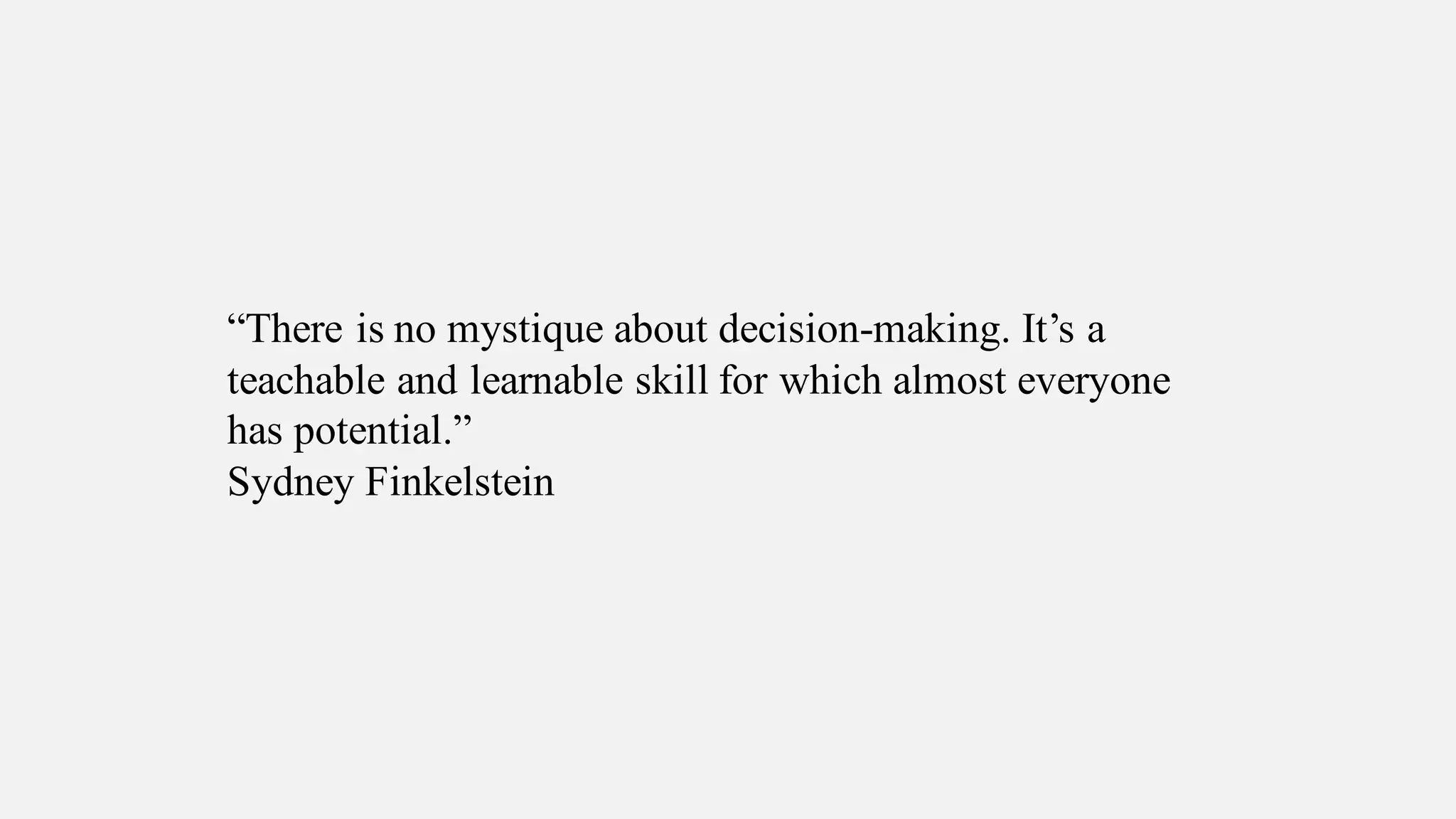 “There is no mystique about decision-making. It’s a
teachable and learnable skill for which almost everyone
has potential.”
Sydney Finkelstein