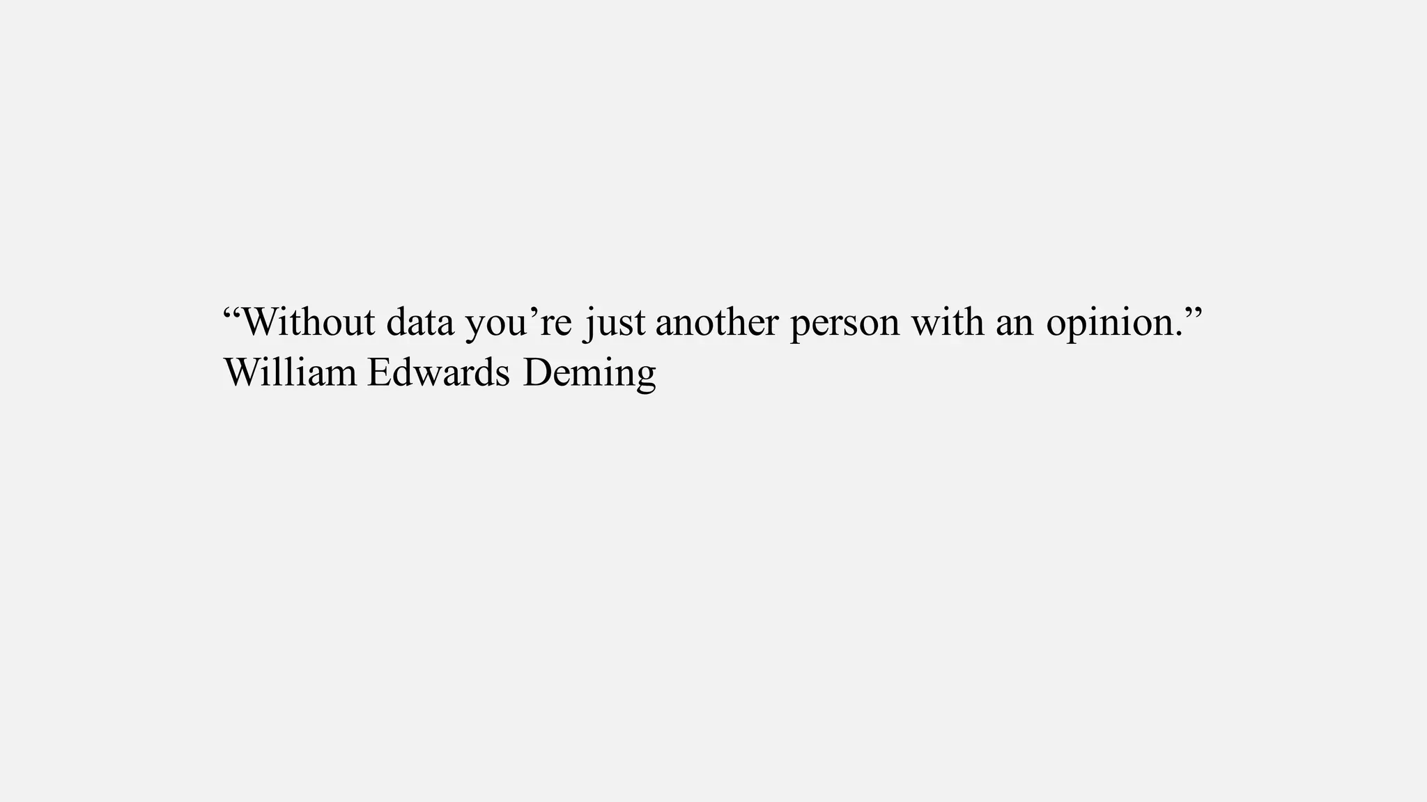 “Without data you’re just another person with an opinion.”
William Edwards Deming