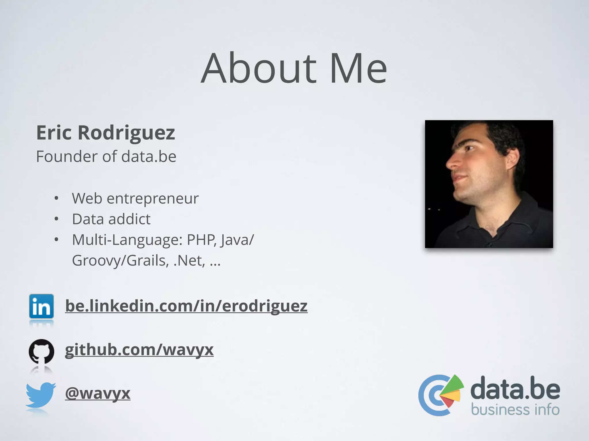 About Me Eric Rodriguez Founder of data.be ! • Web entrepreneur • Data addict • Multi-Language: PHP, Java/ Groovy/Grails, .Net, … be.linkedin.com/in/erodriguez ! github.com/wavyx ! @wavyx 
